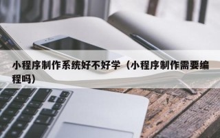 南充小程序制作系统好不好学（小程序制作需要编程吗）