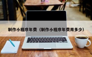 南充制作小程序年费（制作小程序年费用多少）