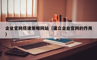 南充企业官网搭建策略网站（建立企业官网的作用）