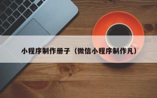 南充小程序制作册子（微信小程序制作凡）