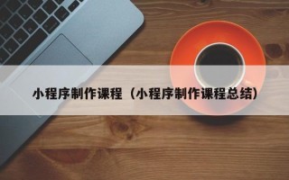南充小程序制作课程（小程序制作课程总结）