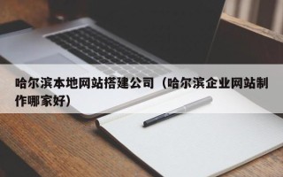 南充哈尔滨本地网站搭建公司（哈尔滨企业网站制作哪家好）