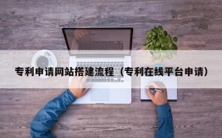 南充专利申请网站搭建流程（专利在线平台申请）