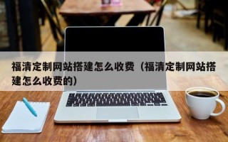 南充福清定制网站搭建怎么收费（福清定制网站搭建怎么收费的）