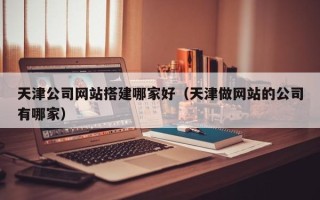 南充天津公司网站搭建哪家好（天津做网站的公司有哪家）