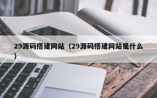 南充29源码搭建网站（29源码搭建网站是什么）