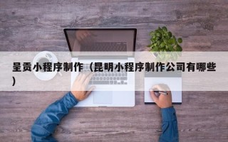 南充呈贡小程序制作（昆明小程序制作公司有哪些）