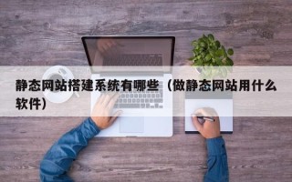 南充静态网站搭建系统有哪些（做静态网站用什么软件）
