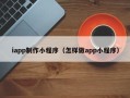 南充iapp制作小程序（怎样做app小程序）