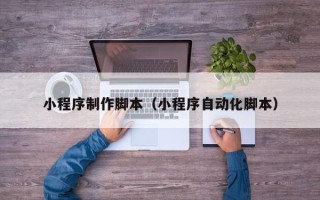 南充小程序制作脚本（小程序自动化脚本）