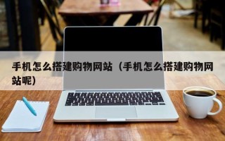 南充手机怎么搭建购物网站（手机怎么搭建购物网站呢）