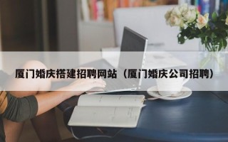 南充厦门婚庆搭建招聘网站（厦门婚庆公司招聘）