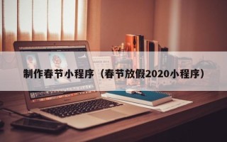 南充制作春节小程序（春节放假2020小程序）