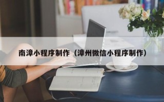 南充南漳小程序制作（漳州微信小程序制作）