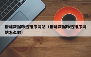 南充搭建数据筛选排序网站（搭建数据筛选排序网站怎么做）