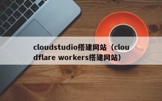 南充cloudstudio搭建网站（cloudflare workers搭建网站）