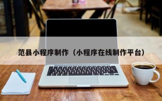 南充范县小程序制作（小程序在线制作平台）