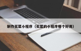 南充制作买菜小程序（买菜的小程序哪个好用）