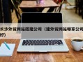 南充长沙外贸网站搭建公司（建外贸网站哪家公司好）