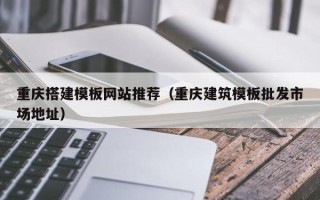南充重庆搭建模板网站推荐（重庆建筑模板批发市场地址）